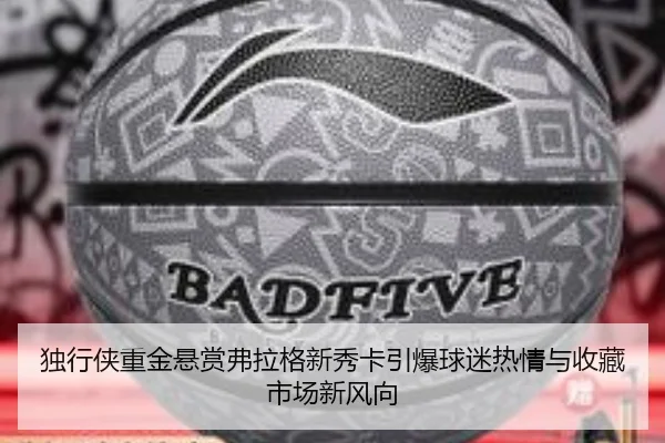 独行侠重金悬赏弗拉格新秀卡引爆球迷热情与收藏市场新风向
