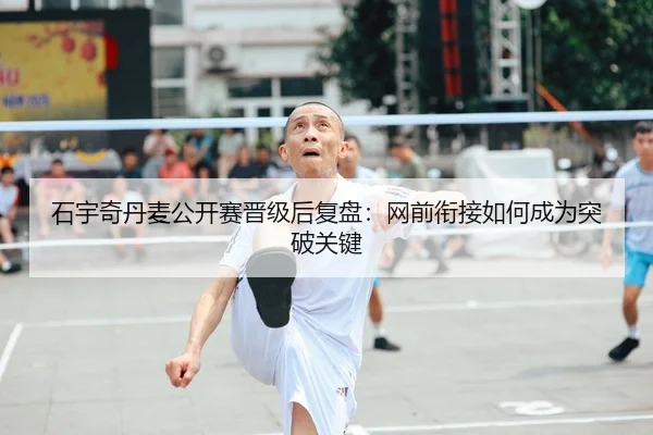 石宇奇丹麦公开赛晋级后复盘：网前衔接如何成为突破关键